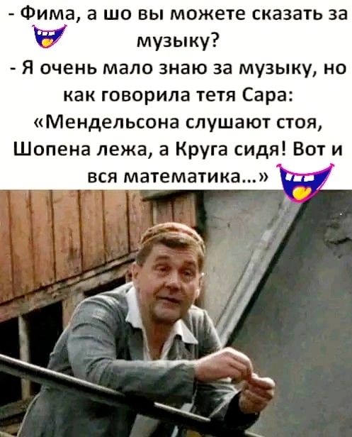 Фима а шо вы можете сказать за Ё музыку Я очень мало знаю за музыку но как говорила тетя Сара Мендельсона слушают стоя Шопена лежа а Круга сидя Вот и