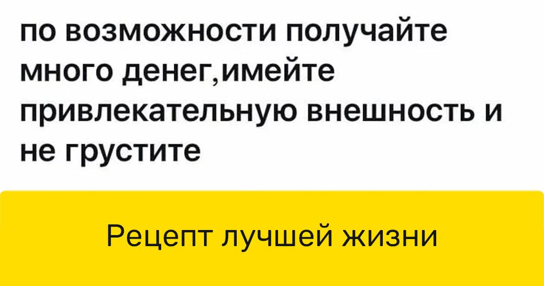 по возможности получайте много денегимейте привлекательную внешность и не грустите Рецепт лучшей жизни