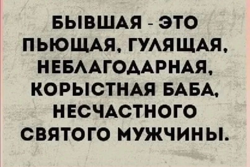 БЫВШАЯ ЭТО ПЬЮЩАЯ ГУЛЯЩАЯ НЕБЛАГОДАРНАЯ КОРЫСТНАЯ БАБА НЕСЧАСТНОГО СВЯТОГО МУЖЧИНЫ