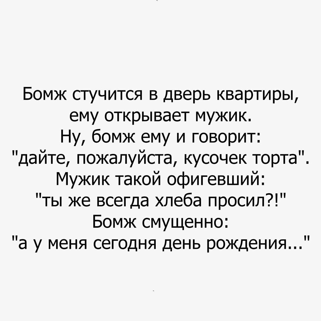 Бомж стучится в дверь квартиры ему открывает мужик Ну бомж ему и говорит дайте пожалуйста кусочек торта Мужик такой офигевший ты же всегда хлеба просил Бомж смущенно а у меня сегодня день рождения