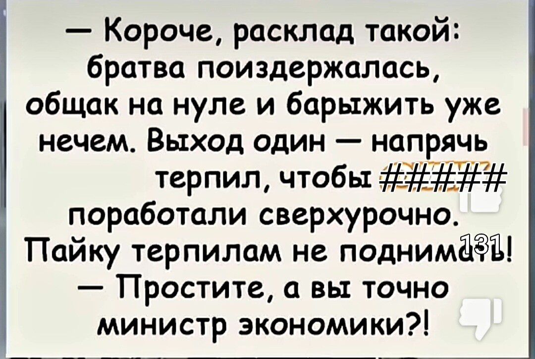 Короче расклад такой братва поиздержалась общак на нуле и барыжить уже нечем Выход один напрячь терпил чтобы поработали сверхурочно Пайку терпилам не подним Простите а вы точно министр экономики