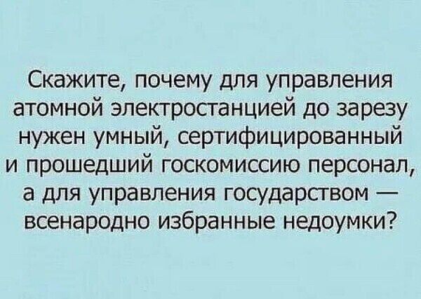 Скажите почему для управления атомной электростанцией до зарезу нужен умный сертифицированный и прошедший госкомиссию персонал а для управления государством всенародно избранные недоумки