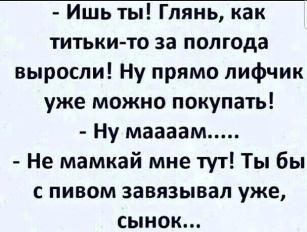 Ишь ты Глянь как титьки то за полгода выросли Ну прямо лифчик уже можно покупать Ну маааам Не мамкай мне тут Ты бы с пивом завязывал уже сынок