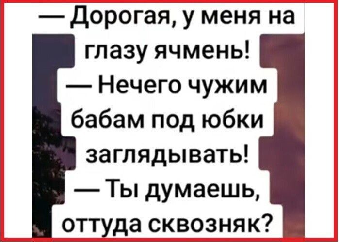 Дорогая у меня на глазу ячмень Нечего чужим бабам под юбки заглядывать Ты думаешь оттуда сквозняк