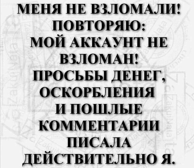 МЕНЯ НЕ ВЗЛОМАЛИ ПОВТОРЯЮ МОЙ АККАУНТ НЕ ВЗЛОМАН ПРОСЬБЫ ДЕНЕГ ОСКОРБЛЕНИЯ И ПОШЛЫЕ КОММЕНТАРИИ ПИСАЛА ДЕЙСТВИТЕЛЬНО Я