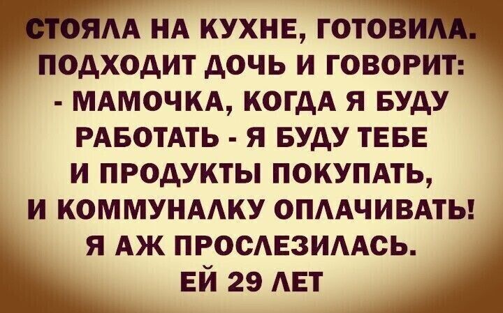 АА НА КУХНЕ ГОТОВ_ ПОДХОДИТ ДОЧЬ И ГОВОРИТ МАМОЧКА КОГДА Я БУДУ РАБОТАТЬ Я БУДУ ТЕБЕ И ПРОДУКТЫ ПОКУПАТЬ И КОММУНАЛКУ ОПЛАЧИВАТЬ Я АЖ ПРОСЛЕЗИЛАСЬ ЕЙ 29 ЛЕТ