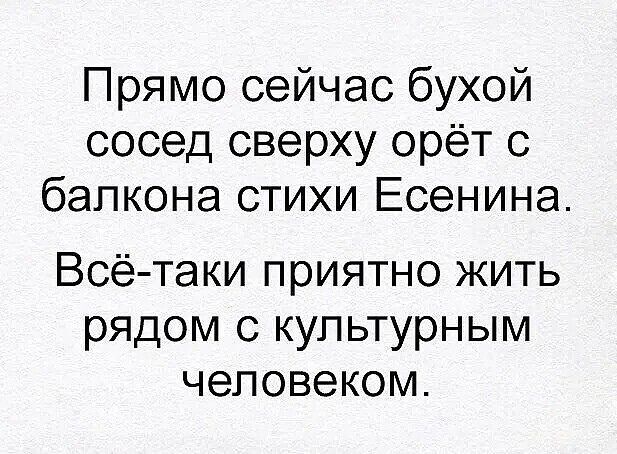 Прямо сейчас бухой сосед сверху орёт с балкона стихи Есенина Всё таки приятно жить рядом с культурным человеком