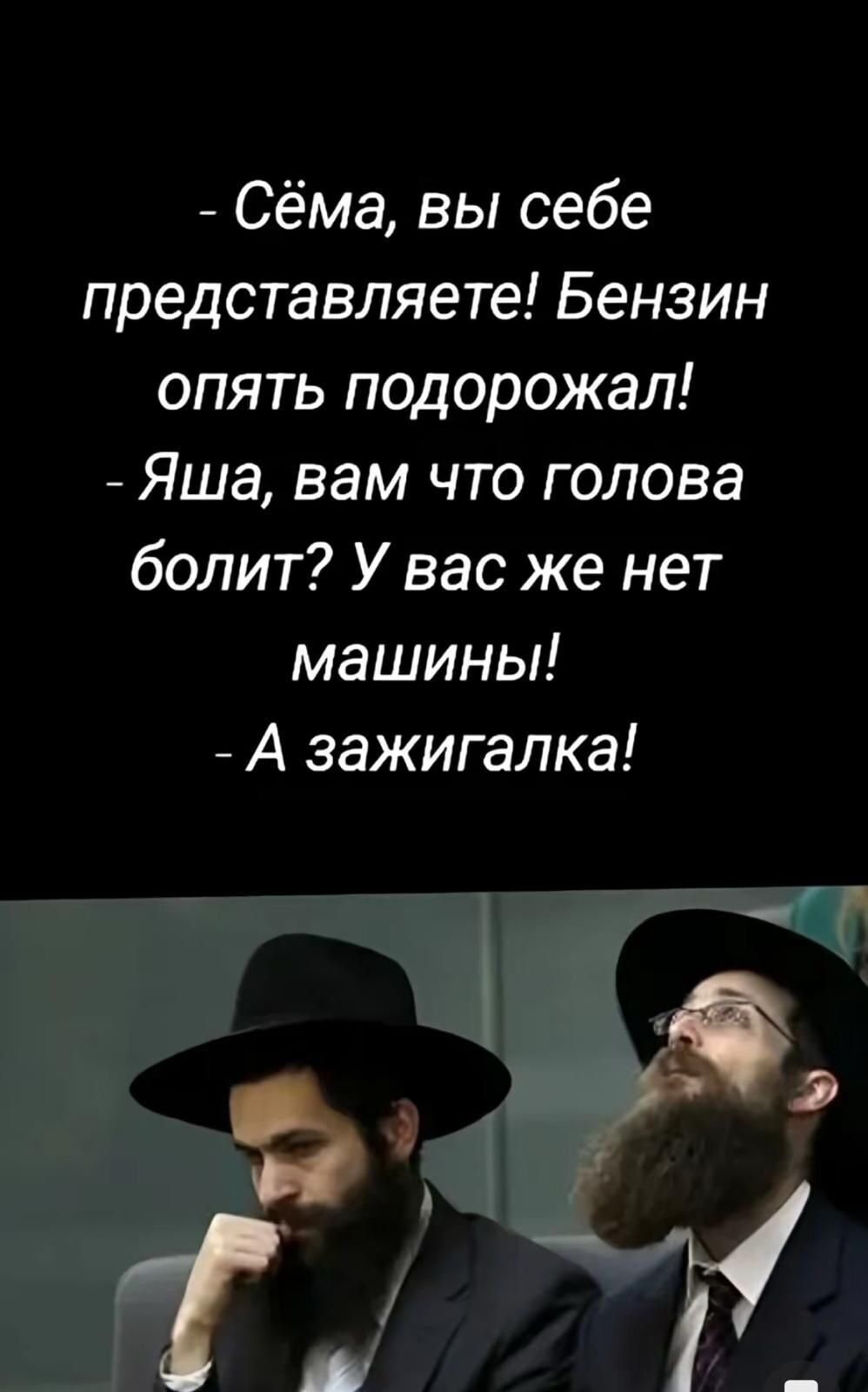 Сёма вы себе представляете Бензин опять подорожал Яша вам что голова болит У вас же нет машины А зажигалка