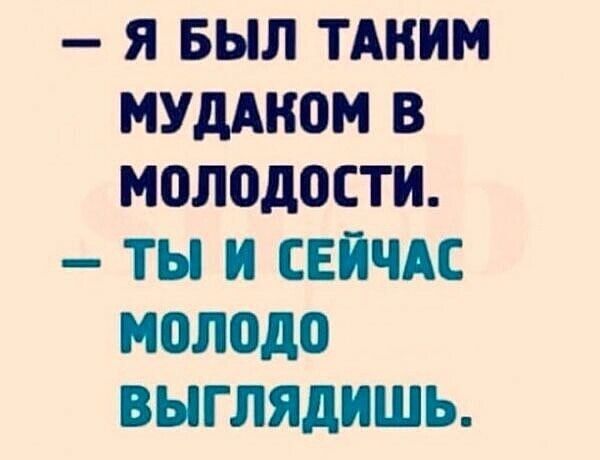 Я БЫЛ ТАКИМ МУДАКОМ В молодосТИ ТЫ И СЕЙЧАС молодо ВЫГЛЯДИШЬ