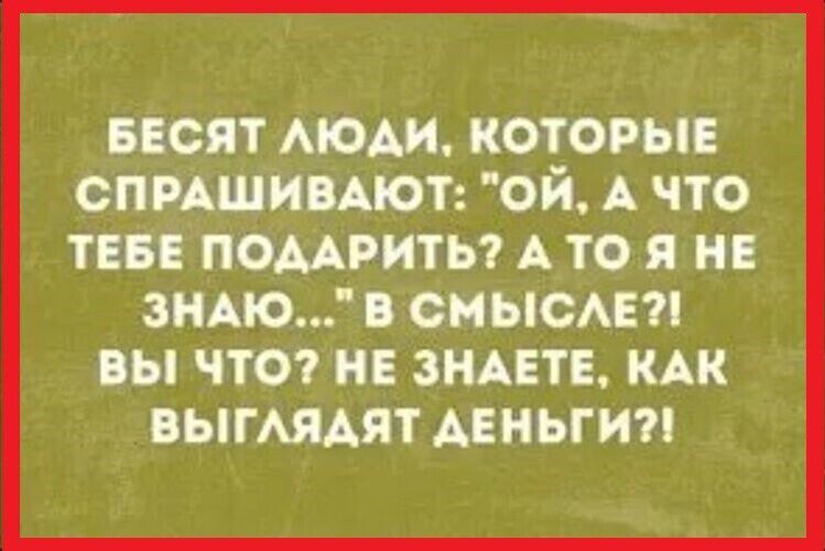 БЕСЯТ ЛЮДИ КОТОРЫЕ СПРАШИВАЮТ ОЙ А ЧТО ТЕБЕ ПОДАРИТЬ А ТО Я НЕ ЗНАЮ В СМЫСЛЕ ВЫ ЧТО НЕ ЗНАЕТЕ КАК ВЫГЛЯДЯТ ДЕНЬГИ