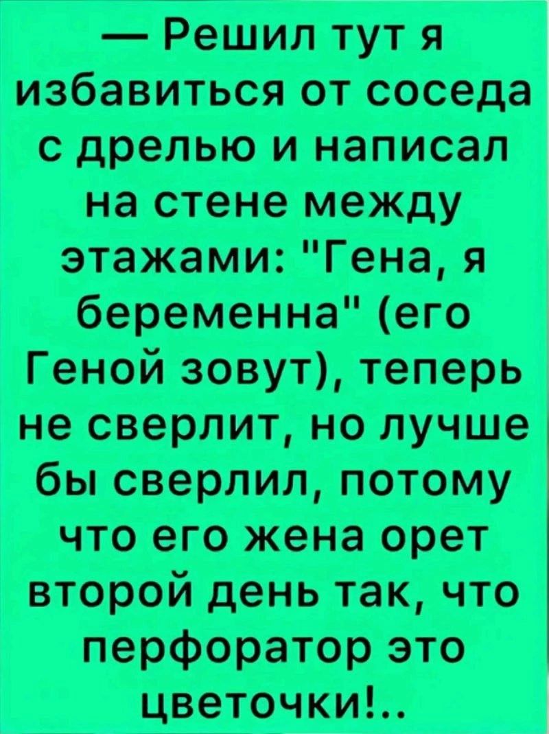 Решил тут я избавиться от соседа с дрелью и написал на стене между этажами Гена я беременна его Геной зовут теперь не сверлит но лучше бы сверлил потому что его жена орет шроймиьпкчт