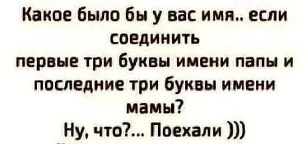 Какое было бы у вас имя если соединить первые три буквы имени папы и последние три буквы имени мамы Ну что Поехали