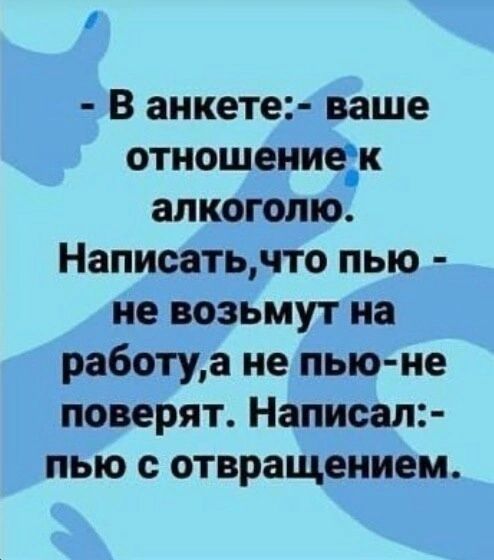 И В анкете ваше отношениек алкоголю Написатьчто пью не возьмут на работуа не пью не поверят Написал пью с отвращением