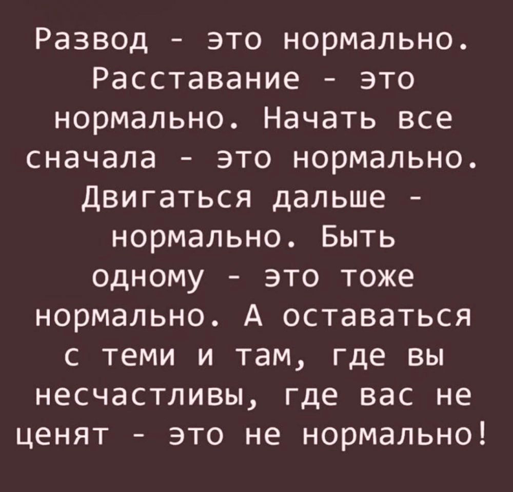 Развод это нормально Расставание это нормально Начать все сначала это нормально Двигаться дальше нормально Быть одному это тоже нормально А оставаться с теми и там где вы несчастливы где вас не ценят это не нормально