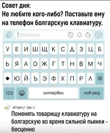 Совет дня Не любите кого либо Поставьте ему на телефон болгарскую клавиатуру осо УЕИШЩКСДАЗЦБ ьЯ ложЖгтнНнвВмч еюйъэфхпрд аА лан ан Поменять товарищу клавиатуру на болгарскую во время сильной пьянки бесценно