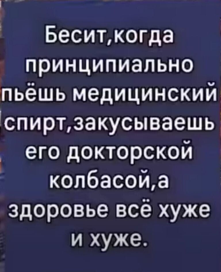 Беситкогда принципиально пьёшь медицинский спиртзакусываешь его докторской колбасойа здоровье всё хуже и хуже