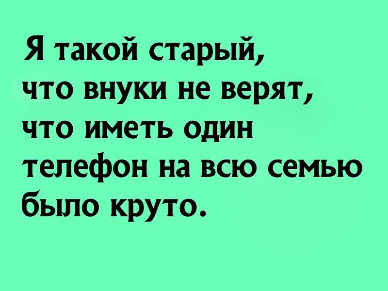 Я такой старый что внуки не верят что иметь один телефон на всю семью было круто