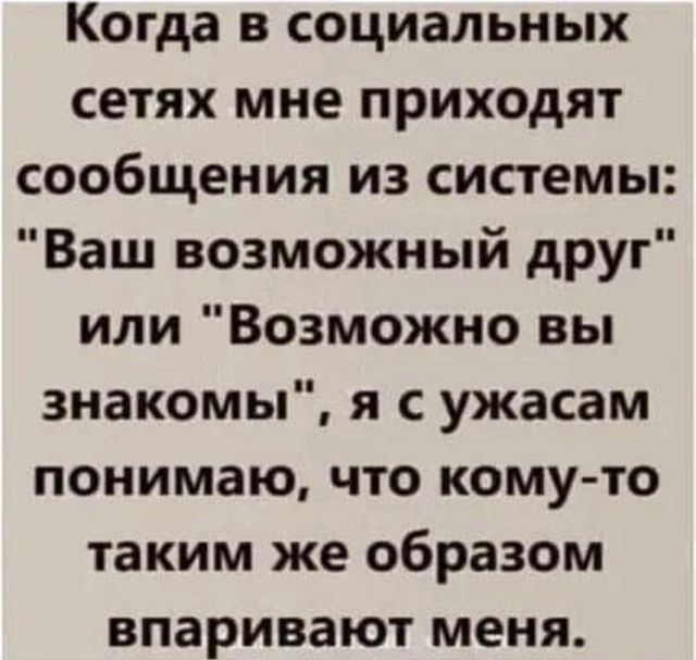 Когда в социальных сетях мне приходят сообщения из системы Ваш возможный друг или Возможно вы знакомы я с ужасам понимаю что кому то таким же образом впаривают меня