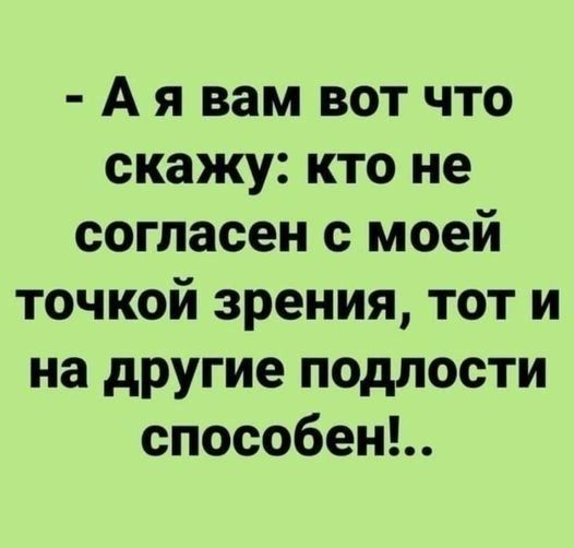 Ая вам вот что скажу кто не согласен с моей точкой зрения тот и на другие подлости способен