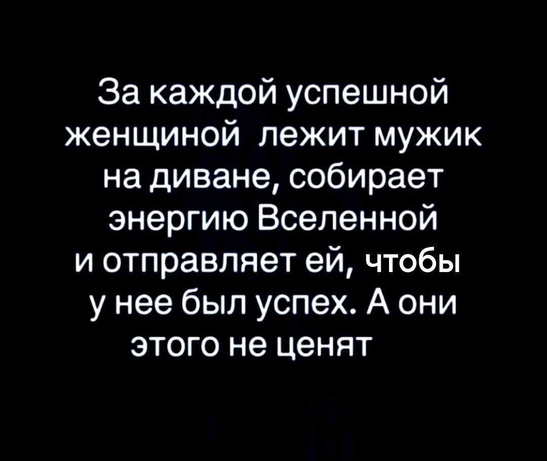 За каждой успешной женщиной лежит мужик на диване собирает энергию Вселенной и отправляет ей чтобы у нее был успех А они этого не ценят