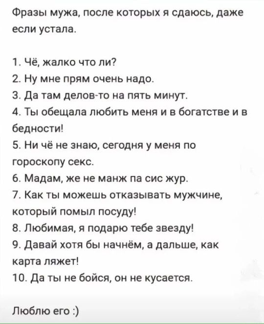 Фразы мужа после которых я сдаюсь даже если устала 1 Чё жалко что ли 2 Ну мне прям очень надо З Да там делов то на пять минут 4 Ты обещала любить меня и в богатстве и в бедности 5 Ни чё не знаю сегодня у меня по гороскопу секс 6 Мадам же не манж па сис жур 7 Как ты можешь отказывать мужчине который помыл посуду 8 Любимая я подарю тебе звезду 9 Дава