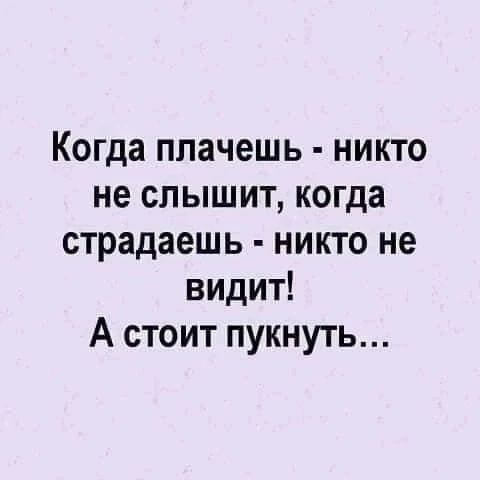 Когда плачешь никто не слышит когда страдаешь никто не видит А стоит пукнуть