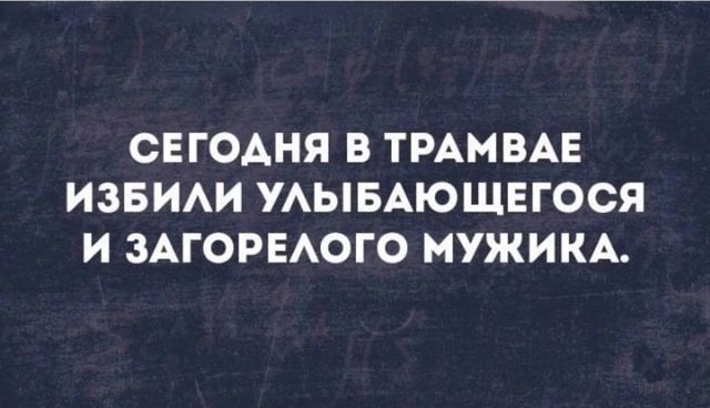 СЕГОДНЯ В ТРАМВАЕ ИЗБИЛИ УЛЫБАЮЩЕГОСЯ И ЗАГОРЕЛОГО МУЖИКА