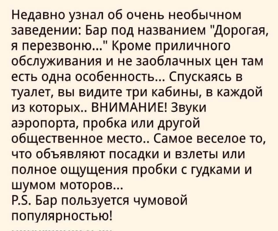 Недавно узнал об очень необычном заведении Бар под названием Дорогая я перезвоню Кроме приличного обслуживания и не заоблачных цен там есть одна особенность Спускаясь в туалет вы видите три кабины в каждой из которых ВНИМАНИЕ Звуки аэропорта пробка или другой общественное место Самое веселое то что объявляют посадки и взлеты или полное ощущения про