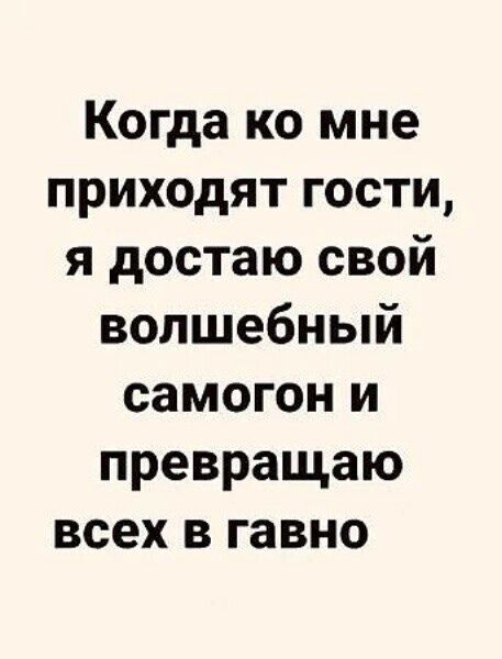 Когда ко мне приходят гости я достаю свой волшебный самогон и превращаю всех в гавно