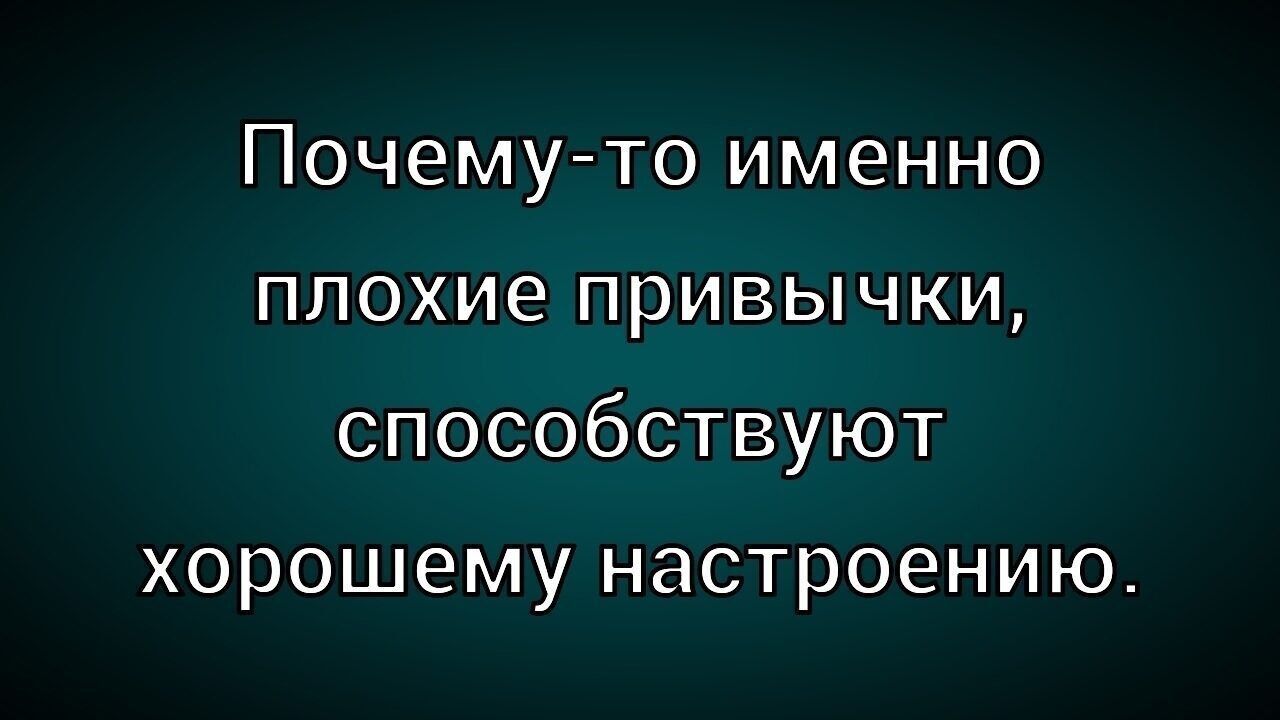 Почему то именно плохие привычки способствуют хорошему настроению