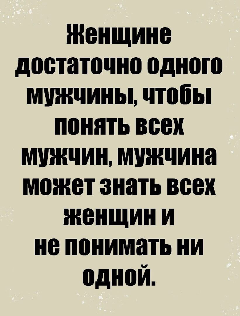 Женщине достаточно одного мужчины чтобы поняТЬ всех мужчин мужчина может знать всех Женщини не понимать ни одной