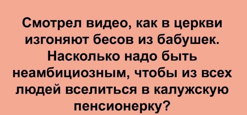 Смотрел видео как в церкви изгоняют бесов из бабушек Насколько надо быть неамбициозным чтобы из всех людей вселиться в калужскую пенсионерку