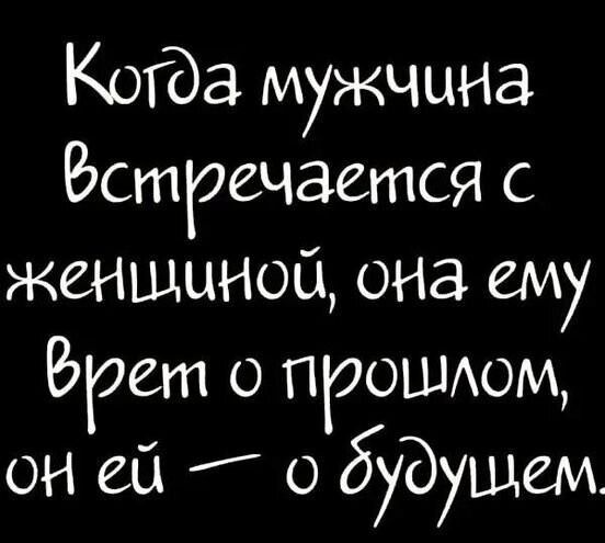 Когда мужчина стречается женшщиной она ему Рэгет о прошлом он ей о будущем