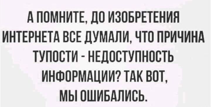 АПОМНИТЕ ДО ИЗОБРЕТЕНИЯ ИНТЕРНЕТА ВСЕ ДУМАЛИ ЧТО ПРИЧИНА ТУПОСТИ НЕДОСТУПНОСТЬ ИНФОРМАЦИИ ТАК ВОТ МЫ ОШИБАЛИСЬ