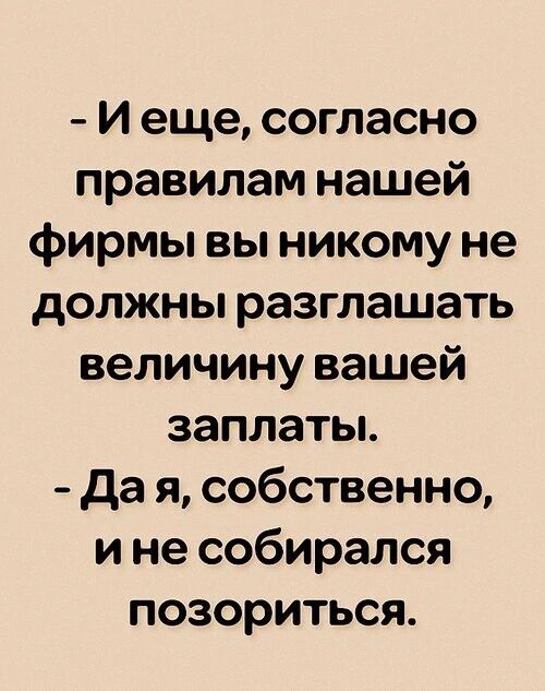 Иеще согласно правилам нашей фирмы вы никому не должны разглашать величину вашей заплаты Дая собственно ине собирался позориться