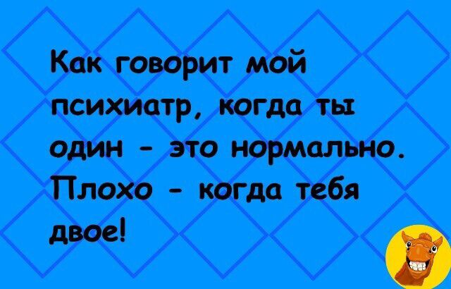 Как говорит мой психиатр когда ты один это нормально Плохо когда тебя уа 0Э