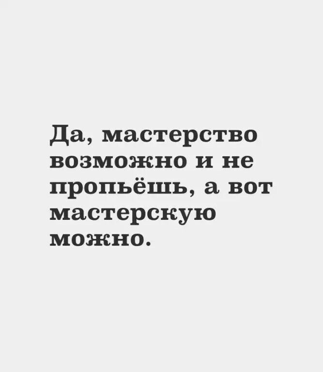 Да мастерство возможно и не пропьёшь а вот мастерскую мозкно