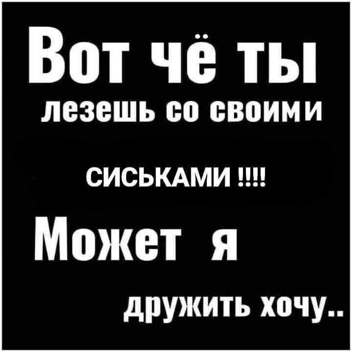Вот чё ты лезешь со своими СИСЬКАМИ Может я дружить хочу
