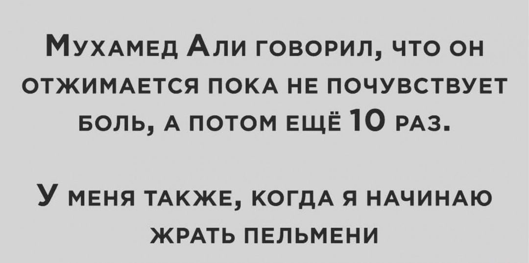 МухАМЕД Али говоРИлЛ что он ОТЖИМАЕТСЯ ПОКА НЕ ПОЧУВСТВУЕТ БОЛЬ А ПОТОМ ЕЩЁ 1О РАЗ У меня ТАКЖЕ КОГДА Я НАЧИНАЮ ЖРАТЬ ПЕЛЬМЕНИ