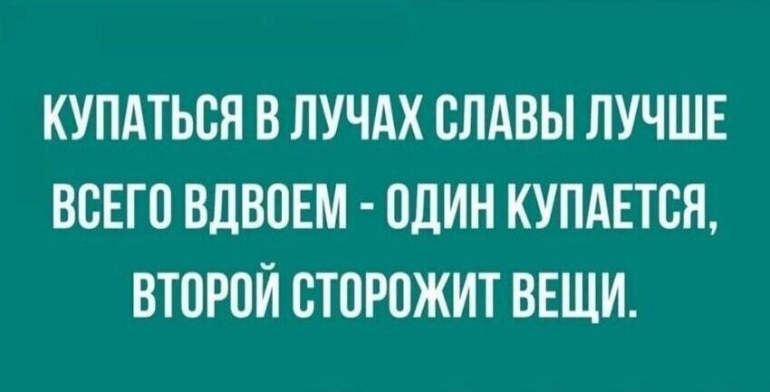 КУПАТЬСЯ В ЛУЧАХ СЛАВЫ ЛУЧШЕ ВСЕГО ВДВОЕМ ОДИН КУПАЕТСЯ ВТОРОЙ СТОРОЖИТ ВЕЩИ