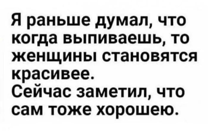 Я раньше думал что когда выпиваешь то женщины становятся красивее Сейчас заметил что сам тоже хорошею