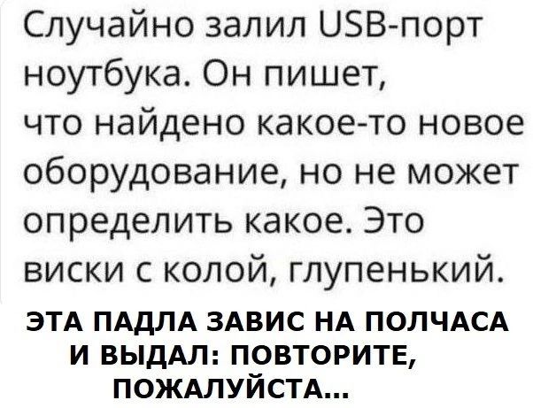 Случайно залил ОШ5В порт ноутбука Он пишет что найдено какое то новое оборудование но не может определить какое Это виски с колой глупенький ЭТА ПАДЛА ЗАВИС НА ПОЛЧАСА И ВЫДАЛ ПОВТОРИТЕ ПОЖАЛУЙСТА