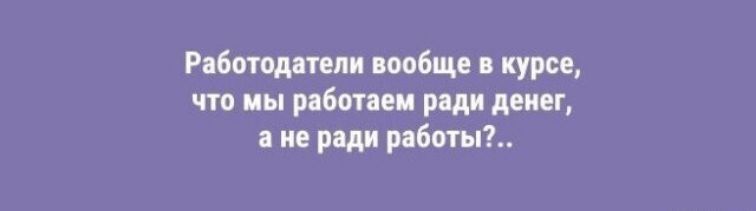 Работодатели вообще в курсе что мы работаем ради денег ане ради работы