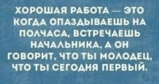 ХОРОШАЯ РАБОТА ЭТО КОГДА ОПАЗДЫВАЕШЬ НА ПОЛЧАСА ВСТРЕЧАЕШЬ НАЧАЛЬНИКА А ОН ГОВОРИТ ЧТО ТЫ МОЛОДЕЦ ЧТО ТЫ СЕГОДНЯ ПЕРВЫЙ