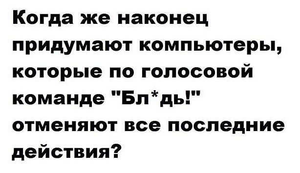 Когда же наконец придумают компьютеры которые по голосовой команде Блдь отменяют все последние действия