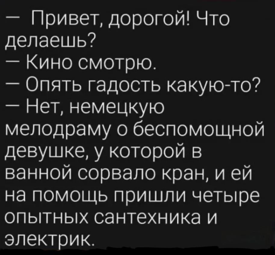 Привет дорогой Что делаешь Кино смотрю Опять гадость какую то Нет немецкую мелодраму о беспомощной девушке у которой в ванной сорвало кран и ей на помощь пришли четыре опытных сантехника и электрик