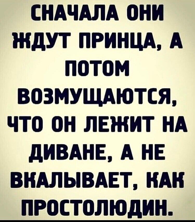 СНАЧАЛА ОНИ ЖДУТ ПРИНЦА А ПоТоМ ВОЗМУЩАЮТСЯ ЧТО ОН ЛЕЖИТ НА ДИВАНЕ А НЕ ВКАЛЫВАЕТ КАК ПРОСТОЛЮДИН