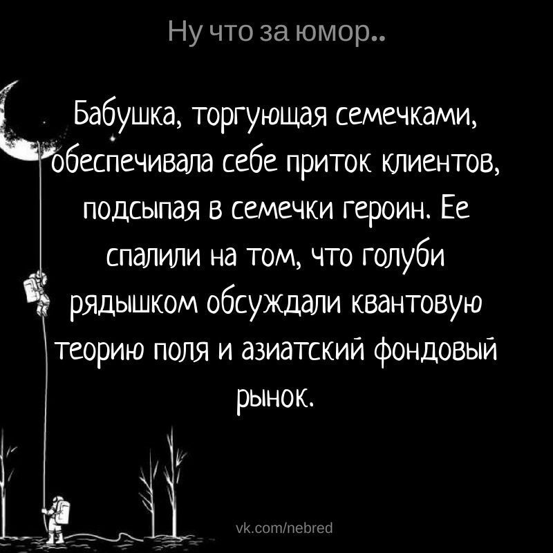 Ну что за юмор Бабушка торгующая семечками беспечивала себе приток клиентов подсыпая в семечки героин Ее спалили на том что голуби рядышком обсуждали квантовую теорию поля и азиатский фондовый рынок