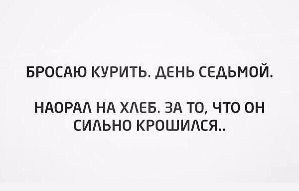 БРОСАЮ КУРИТЬ ДЕНЬ СЕДЬМОЙ НАОРАЛ НА ХЛЕБ ЗА ТО ЧТО оН СИЛЬНО КРОШИЛСЯ