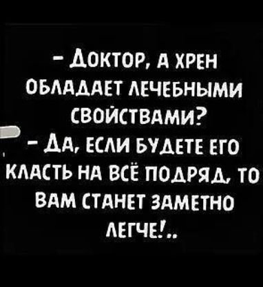 ДокТОР А ХРЕН ОБЛАДАЕТ ЛЕЧЕБНЫМИ СВОЙСТВАМИ ДА ЕСЛИ БУДЕТЕ ЕГО КЛАСТЬ НА ВСЁ ПОДРЯД ТО ВАМ СТАНЕТ ЗАМЕТНО ЛЕГЧЕ